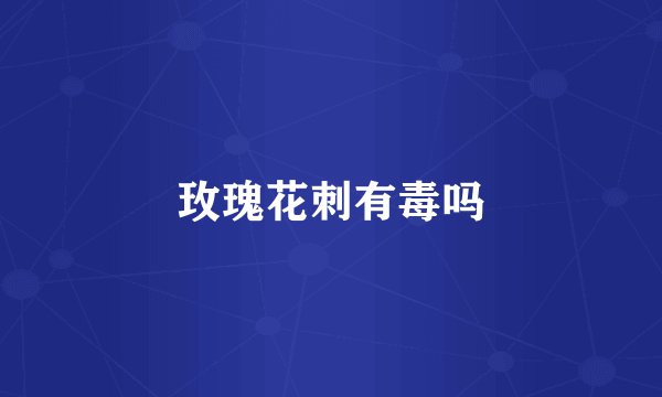 玫瑰花刺有毒吗