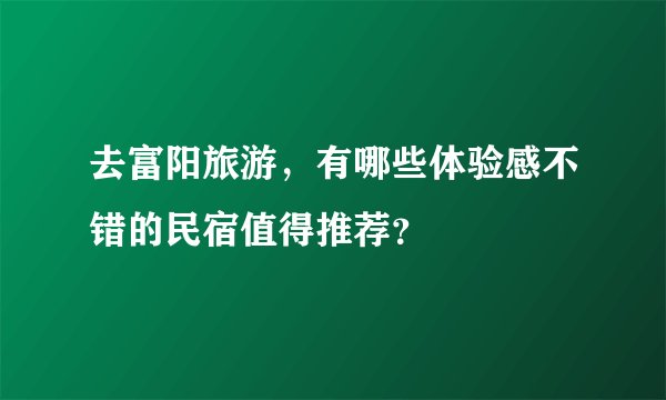 去富阳旅游，有哪些体验感不错的民宿值得推荐？