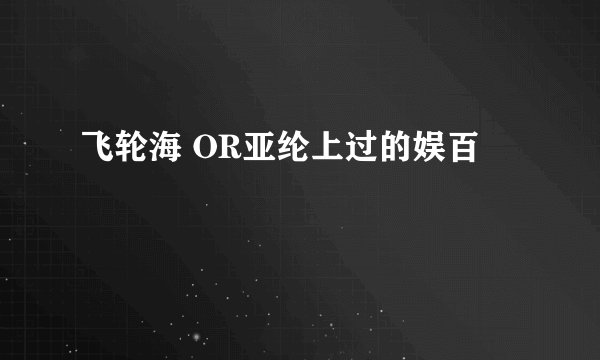 飞轮海 OR亚纶上过的娱百