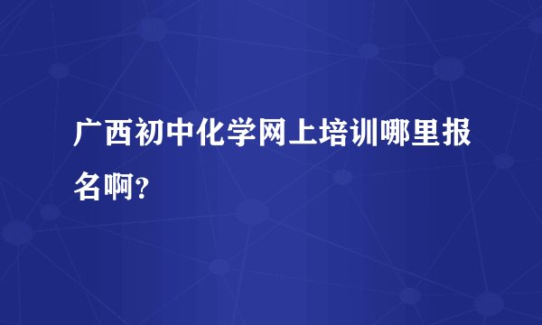 广西初中化学网上培训哪里报名啊？