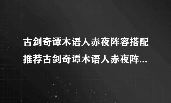 古剑奇谭木语人赤夜阵容搭配推荐古剑奇谭木语人赤夜阵容怎么搭配