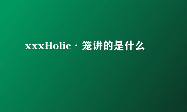 xxxHolic·笼讲的是什么
