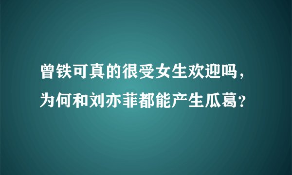 曾铁可真的很受女生欢迎吗，为何和刘亦菲都能产生瓜葛？