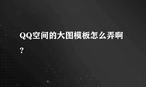 QQ空间的大图模板怎么弄啊？
