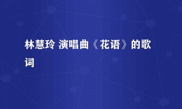 林慧玲 演唱曲《花语》的歌词