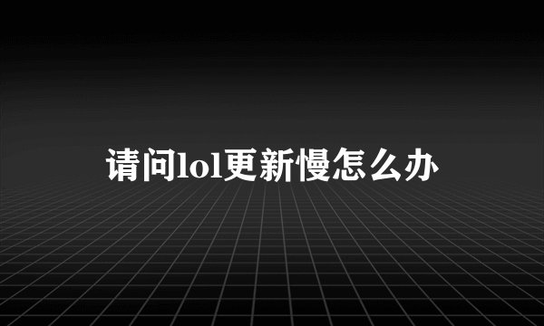 请问lol更新慢怎么办