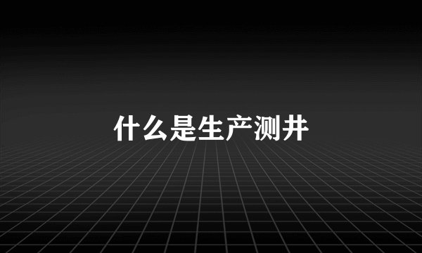 什么是生产测井