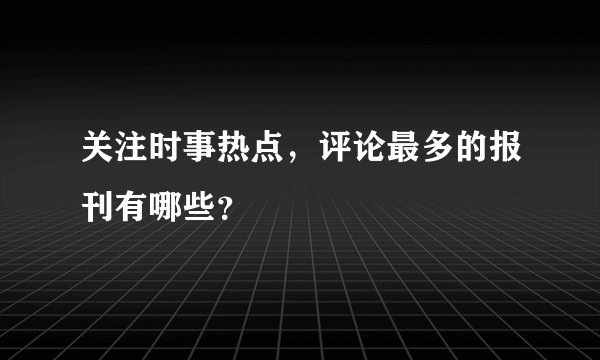 关注时事热点，评论最多的报刊有哪些？