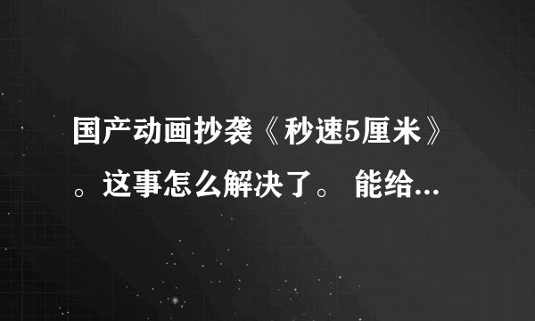 国产动画抄袭《秒速5厘米》。这事怎么解决了。 能给我看看抄袭的程度吗？