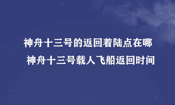 神舟十三号的返回着陆点在哪 神舟十三号载人飞船返回时间