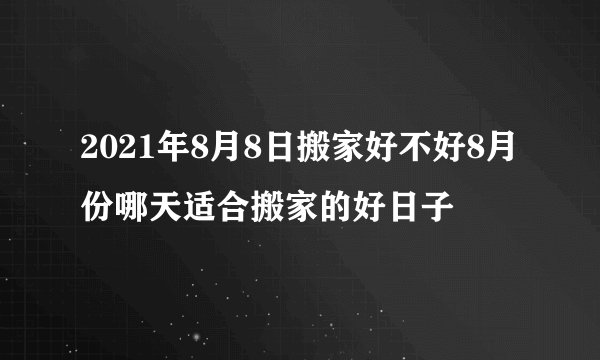 2021年8月8日搬家好不好8月份哪天适合搬家的好日子