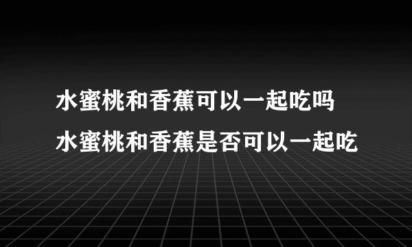 水蜜桃和香蕉可以一起吃吗 水蜜桃和香蕉是否可以一起吃