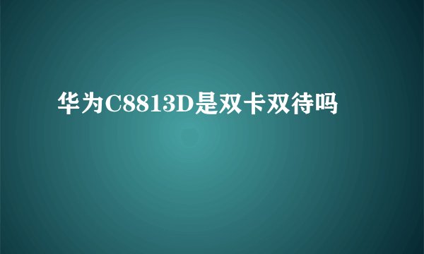 华为C8813D是双卡双待吗