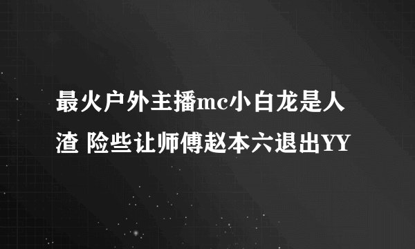 最火户外主播mc小白龙是人渣 险些让师傅赵本六退出YY