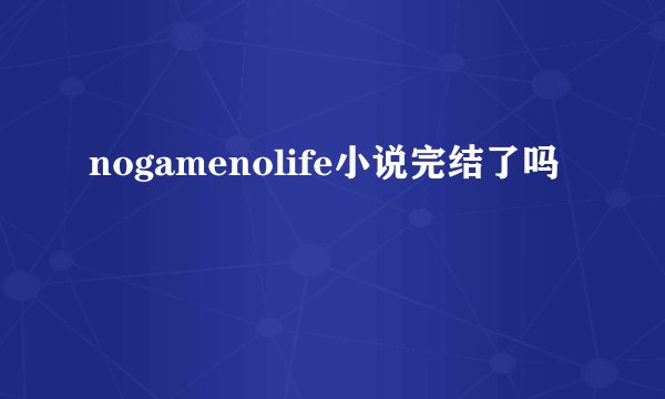 nogamenolife小说完结了吗