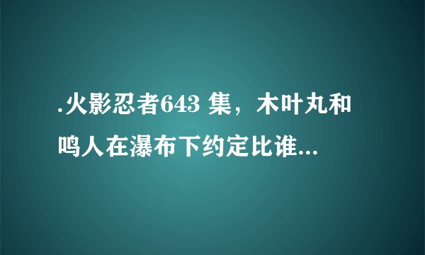.火影忍者643 集，木叶丸和鸣人在瀑布下约定比谁先学会忍术的那段超燃bgm是什么