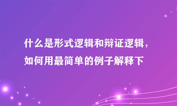 什么是形式逻辑和辩证逻辑，如何用最简单的例子解释下