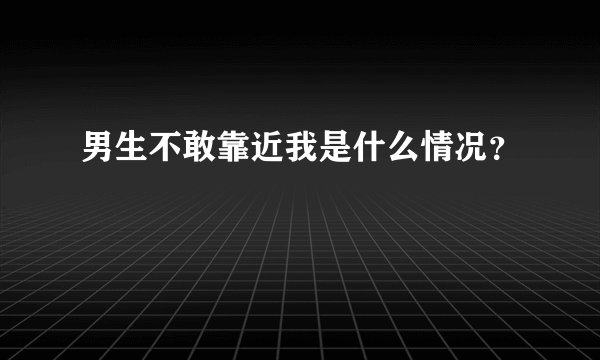 男生不敢靠近我是什么情况？