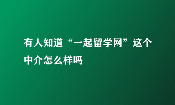 有人知道“一起留学网”这个中介怎么样吗
