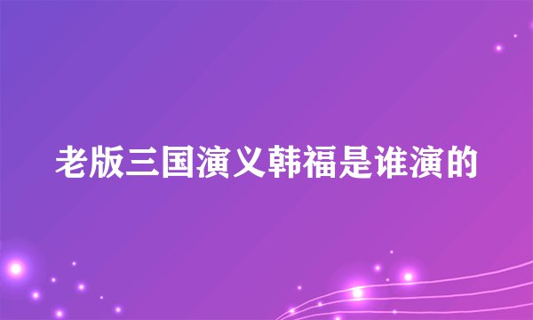 老版三国演义韩福是谁演的