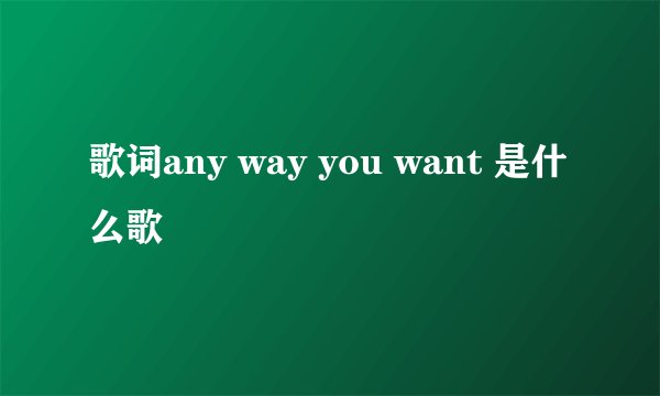 歌词any way you want 是什么歌