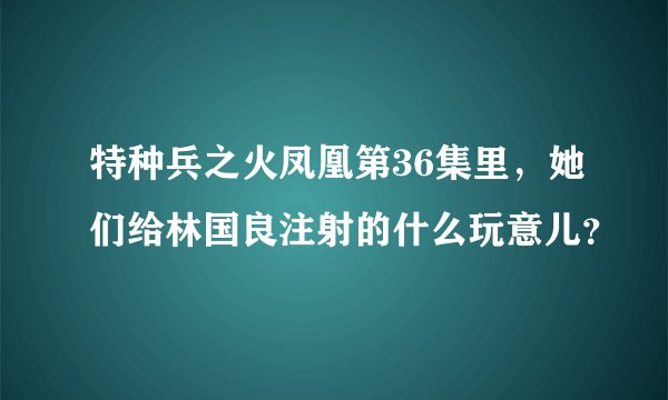 特种兵之火凤凰第36集里，她们给林国良注射的什么玩意儿？