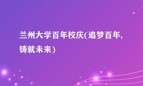 兰州大学百年校庆(追梦百年,铸就未来)