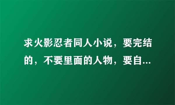 求火影忍者同人小说，要完结的，不要里面的人物，要自己原创的