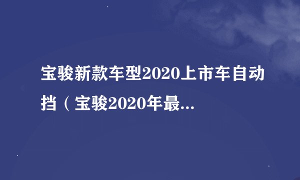 宝骏新款车型2020上市车自动挡（宝骏2020年最新车型）