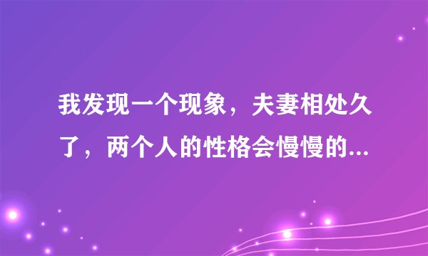 我发现一个现象，夫妻相处久了，两个人的性格会慢慢的同化，你们觉得对吗？