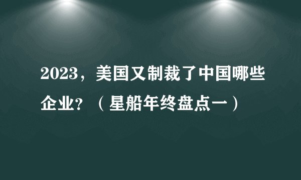 2023，美国又制裁了中国哪些企业？（星船年终盘点一）