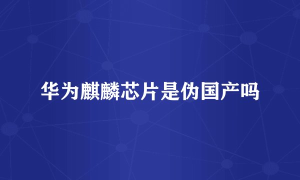 华为麒麟芯片是伪国产吗