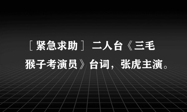 ［紧急求助］ 二人台《三毛猴子考演员》台词，张虎主演。