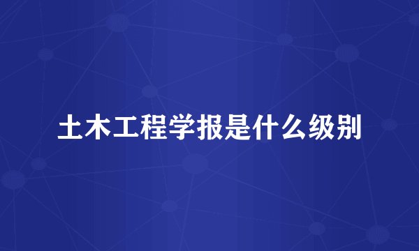 土木工程学报是什么级别