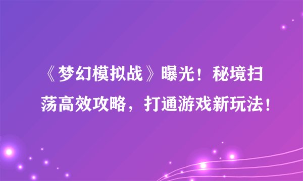 《梦幻模拟战》曝光！秘境扫荡高效攻略，打通游戏新玩法！
