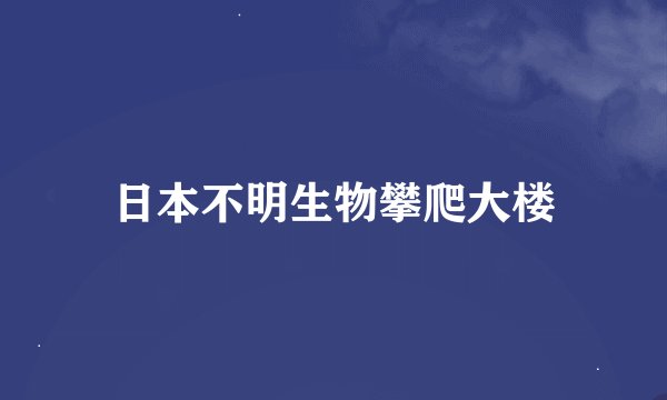日本不明生物攀爬大楼