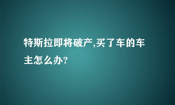 特斯拉即将破产,买了车的车主怎么办?