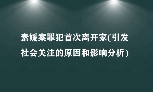 素媛案罪犯首次离开家(引发社会关注的原因和影响分析)