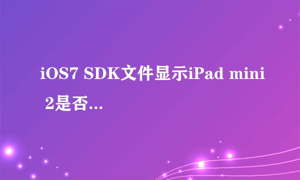 iOS7 SDK文件显示iPad mini 2是否会采用视网膜屏？