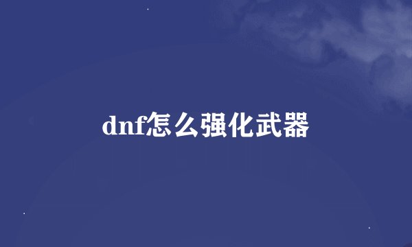 dnf怎么强化武器