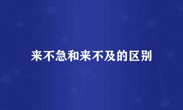 来不急和来不及的区别