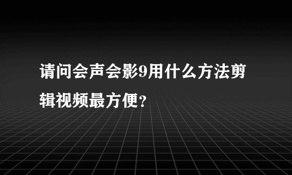请问会声会影9用什么方法剪辑视频最方便？