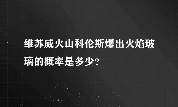维苏威火山科伦斯爆出火焰玻璃的概率是多少？