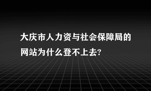 大庆市人力资与社会保障局的网站为什么登不上去?