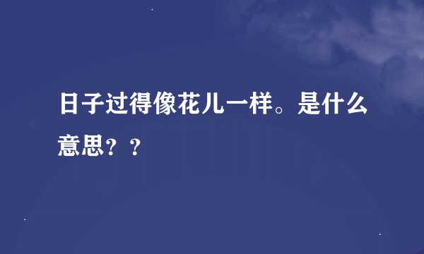 日子过得像花儿一样。是什么意思？？