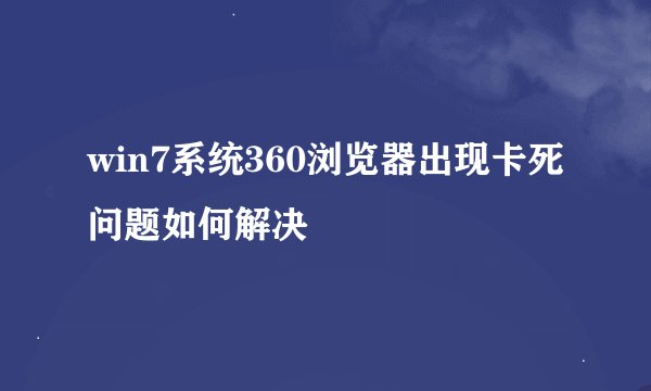 win7系统360浏览器出现卡死问题如何解决
