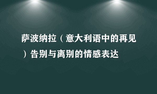 萨波纳拉（意大利语中的再见）告别与离别的情感表达