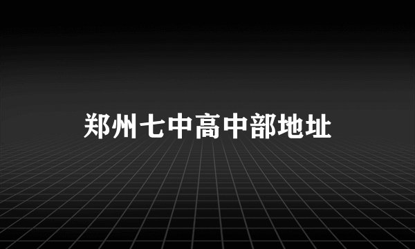 郑州七中高中部地址