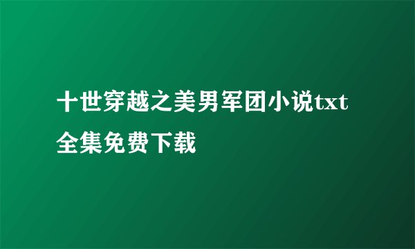 十世穿越之美男军团小说txt全集免费下载