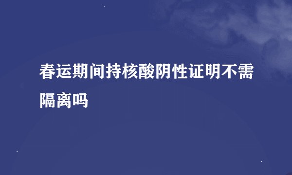 春运期间持核酸阴性证明不需隔离吗